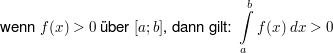 $ \text{wenn }f(x)>0\text{ über } [a;b]  \text{, dann gilt: }\integral_{a}^{b}{f(x)\ dx}>0 $