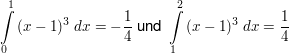 $ \integral_{0}^{1}{(x-1)^3 \ dx}=-\bruch{1}{4} \text{ und } \integral_{1}^{2}{(x-1)^3 \ dx}=\bruch{1}{4} $